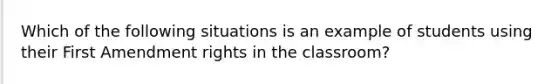 Which of the following situations is an example of students using their First Amendment rights in the classroom?