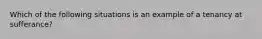 Which of the following situations is an example of a tenancy at sufferance?