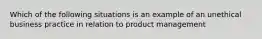 Which of the following situations is an example of an unethical business practice in relation to product management