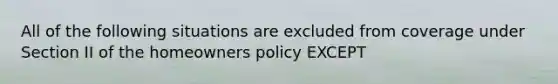 All of the following situations are excluded from coverage under Section II of the homeowners policy EXCEPT