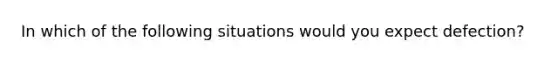 In which of the following situations would you expect defection?