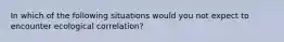 In which of the following situations would you not expect to encounter ecological correlation?