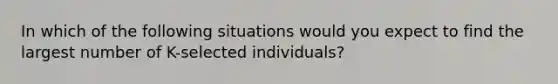 In which of the following situations would you expect to find the largest number of K-selected individuals?