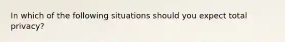 In which of the following situations should you expect total privacy?