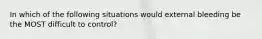 In which of the following situations would external bleeding be the MOST difficult to control?