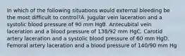 In which of the following situations would external bleeding be the most difficult to control?A. Jugular vein laceration and a systolic blood pressure of 90 mm HgB. Antecubital vein laceration and a blood pressure of 138/92 mm HgC. Carotid artery laceration and a systolic blood pressure of 60 mm HgD. Femoral artery laceration and a blood pressure of 140/90 mm Hg