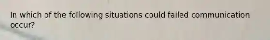 In which of the following situations could failed communication occur?