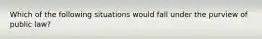 Which of the following situations would fall under the purview of public law?