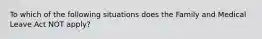 To which of the following situations does the Family and Medical Leave Act NOT apply?