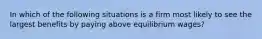 In which of the following situations is a firm most likely to see the largest benefits by paying above equilibrium wages?