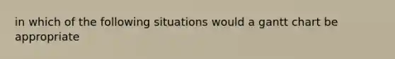 in which of the following situations would a gantt chart be appropriate