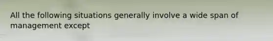 All the following situations generally involve a wide span of management except