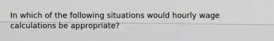 In which of the following situations would hourly wage calculations be appropriate?