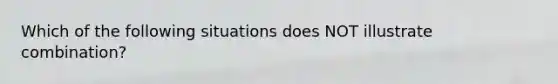 Which of the following situations does NOT illustrate combination?