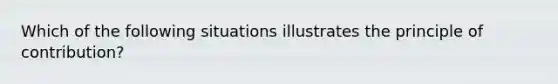 Which of the following situations illustrates the principle of contribution?