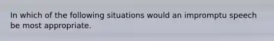 In which of the following situations would an impromptu speech be most appropriate.