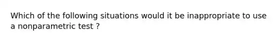 Which of the following situations would it be inappropriate to use a nonparametric test ?