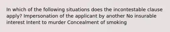 In which of the following situations does the incontestable clause apply? Impersonation of the applicant by another No insurable interest Intent to murder Concealment of smoking