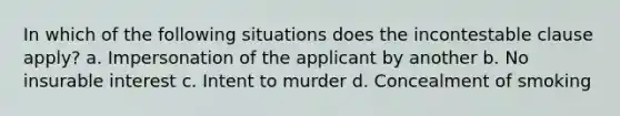 In which of the following situations does the incontestable clause apply? a. Impersonation of the applicant by another b. No insurable interest c. Intent to murder d. Concealment of smoking