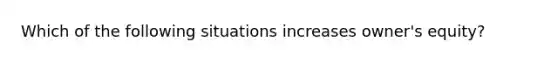 Which of the following situations increases owner's equity?