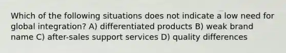 Which of the following situations does not indicate a low need for global integration? A) differentiated products B) weak brand name C) after-sales support services D) quality differences