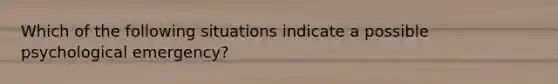 Which of the following situations indicate a possible psychological emergency?