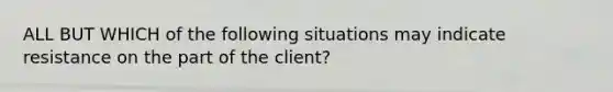 ALL BUT WHICH of the following situations may indicate resistance on the part of the client?