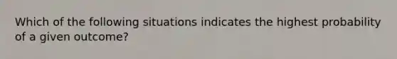 Which of the following situations indicates the highest probability of a given outcome?