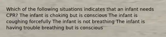 Which of the following situations indicates that an infant needs CPR? The infant is choking but is conscious The infant is coughing forcefully The infant is not breathing The infant is having trouble breathing but is conscious