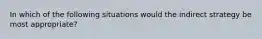 In which of the following situations would the indirect strategy be most appropriate?