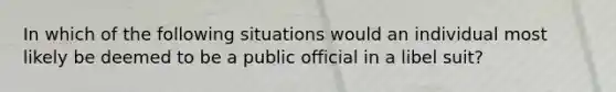 In which of the following situations would an individual most likely be deemed to be a public official in a libel suit?