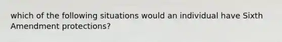 which of the following situations would an individual have Sixth Amendment protections?