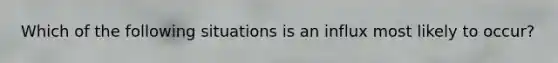 Which of the following situations is an influx most likely to occur?