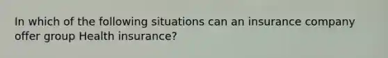 In which of the following situations can an insurance company offer group Health insurance?