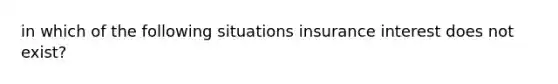 in which of the following situations insurance interest does not exist?