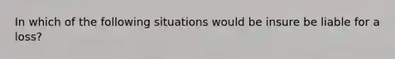 In which of the following situations would be insure be liable for a loss?