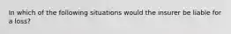 In which of the following situations would the insurer be liable for a loss?