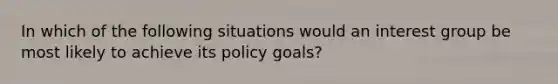 In which of the following situations would an interest group be most likely to achieve its policy goals?