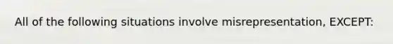 All of the following situations involve misrepresentation, EXCEPT: