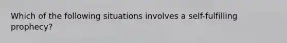 Which of the following situations involves a self-fulfilling prophecy?