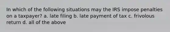 In which of the following situations may the IRS impose penalties on a taxpayer? a. late filing b. late payment of tax c. frivolous return d. all of the above