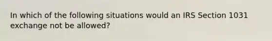 In which of the following situations would an IRS Section 1031 exchange not be allowed?