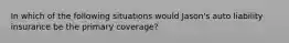 In which of the following situations would Jason's auto liability insurance be the primary coverage?