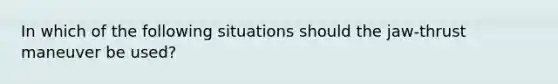 In which of the following situations should the jaw-thrust maneuver be used?