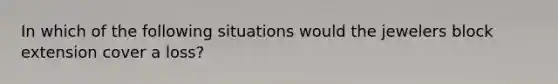 In which of the following situations would the jewelers block extension cover a loss?