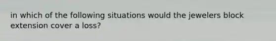 in which of the following situations would the jewelers block extension cover a loss?