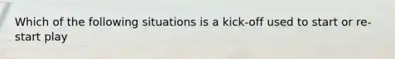 Which of the following situations is a kick-off used to start or re-start play