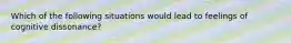 Which of the following situations would lead to feelings of cognitive dissonance?