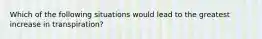 Which of the following situations would lead to the greatest increase in transpiration?