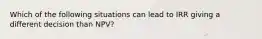 Which of the following situations can lead to IRR giving a different decision than NPV?